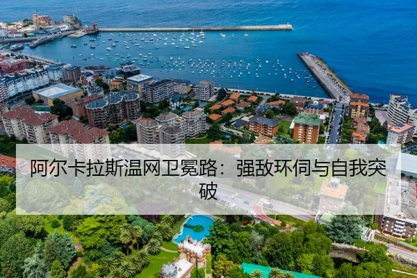 阿尔卡拉斯温网卫冕路：强敌环伺与自我突破