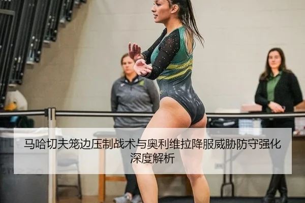 马哈切夫笼边压制战术与奥利维拉降服威胁防守强化深度解析