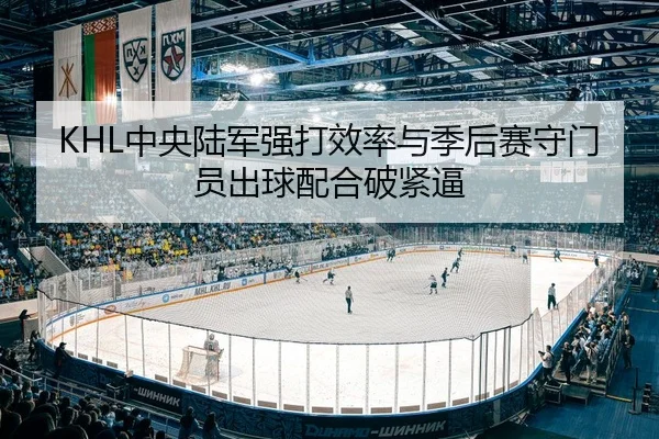 KHL中央陆军强打效率与季后赛守门员出球配合破紧逼