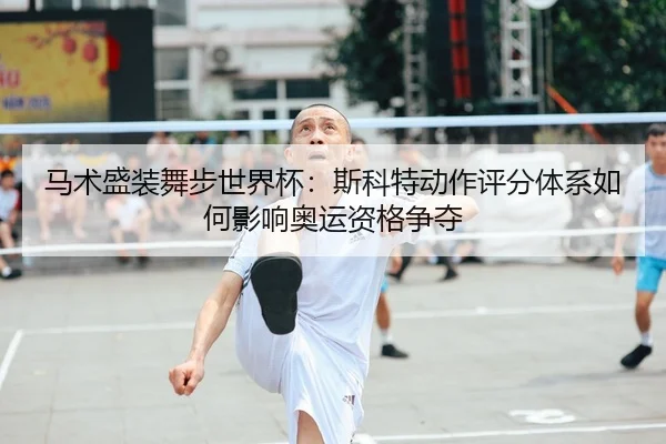 马术盛装舞步世界杯：斯科特动作评分体系如何影响奥运资格争夺
