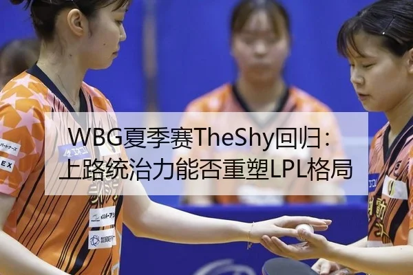 WBG夏季赛TheShy回归：上路统治力能否重塑LPL格局