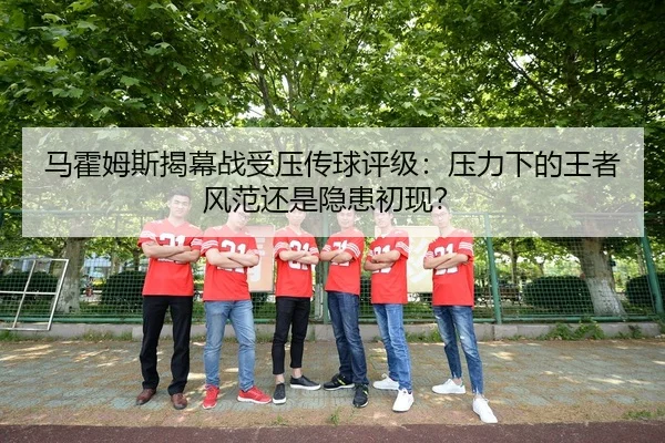 马霍姆斯揭幕战受压传球评级：压力下的王者风范还是隐患初现？
