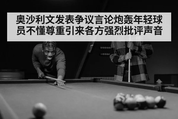 奥沙利文发表争议言论炮轰年轻球员不懂尊重引来各方强烈批评声音