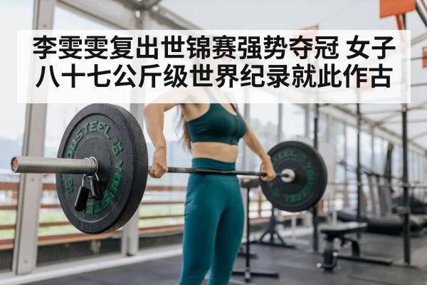 李雯雯复出世锦赛强势夺冠 女子八十七公斤级世界纪录就此作古