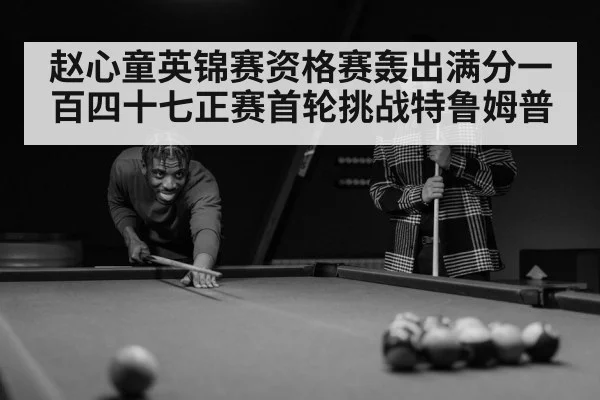 赵心童英锦赛资格赛轰出满分一百四十七正赛首轮挑战特鲁姆普