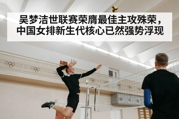 吴梦洁世联赛荣膺最佳主攻殊荣，中国女排新生代核心已然强势浮现