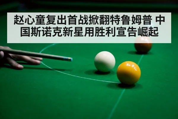赵心童复出首战掀翻特鲁姆普 中国斯诺克新星用胜利宣告崛起