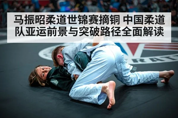 马振昭柔道世锦赛摘铜 中国柔道队亚运前景与突破路径全面解读