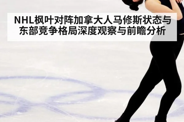 NHL枫叶对阵加拿大人马修斯状态与东部竞争格局深度观察与前瞻分析