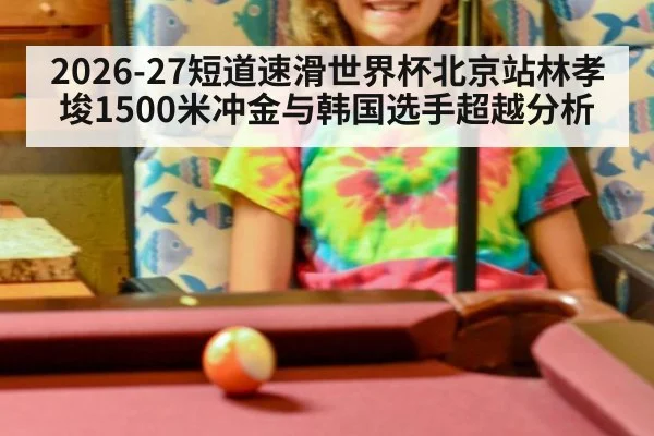 2026-27短道速滑世界杯北京站林孝埈1500米冲金与韩国选手超越分析